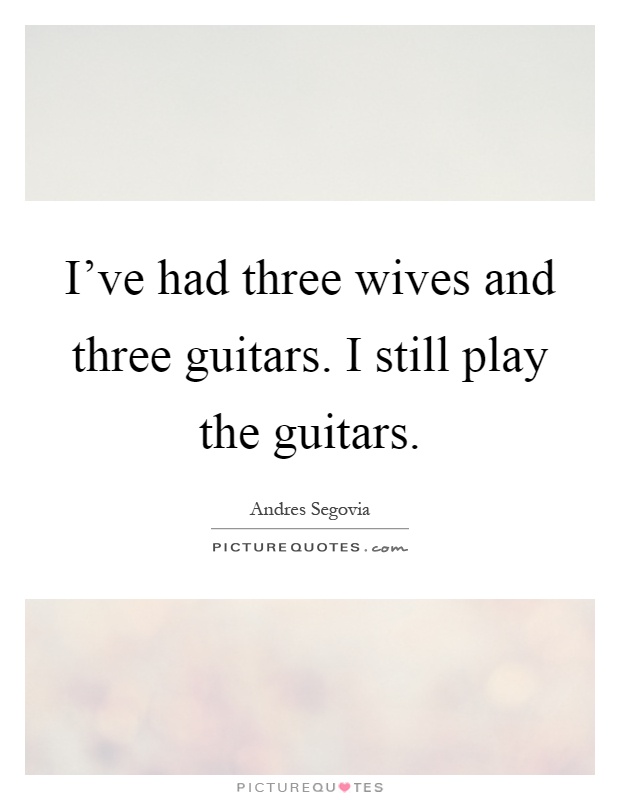 I've had three wives and three guitars. I still play the guitars Picture Quote #1