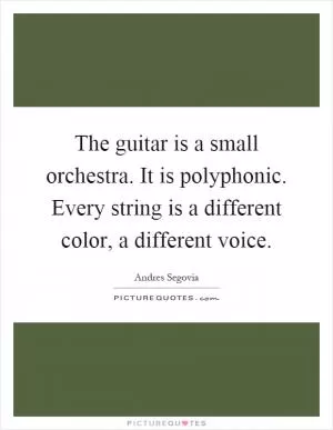 The guitar is a small orchestra. It is polyphonic. Every string is a different color, a different voice Picture Quote #1
