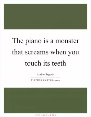 The piano is a monster that screams when you touch its teeth Picture Quote #1