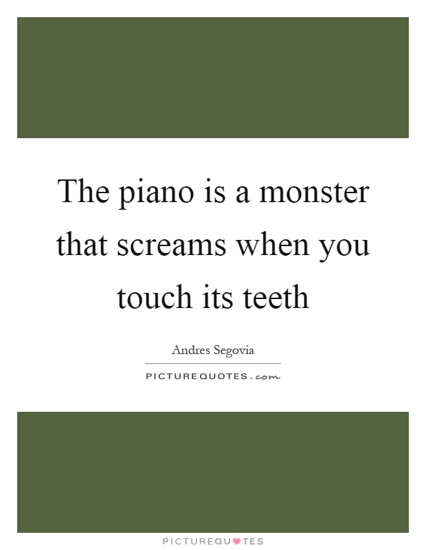 The piano is a monster that screams when you touch its teeth Picture Quote #1