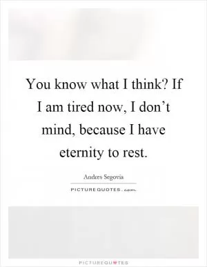 You know what I think? If I am tired now, I don’t mind, because I have eternity to rest Picture Quote #1