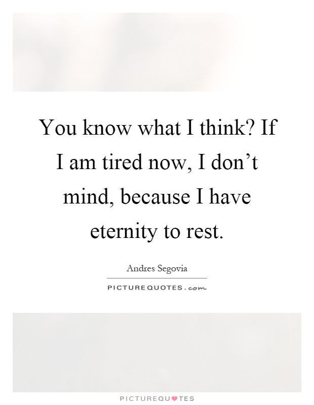 You know what I think? If I am tired now, I don't mind, because I have eternity to rest Picture Quote #1