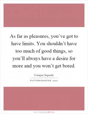 As far as pleasures, you’ve got to have limits. You shouldn’t have too much of good things, so you’ll always have a desire for more and you won’t get bored Picture Quote #1