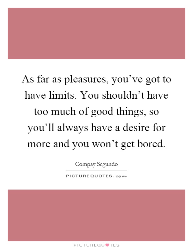 As far as pleasures, you've got to have limits. You shouldn't have too much of good things, so you'll always have a desire for more and you won't get bored Picture Quote #1