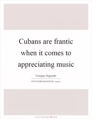 Cubans are frantic when it comes to appreciating music Picture Quote #1