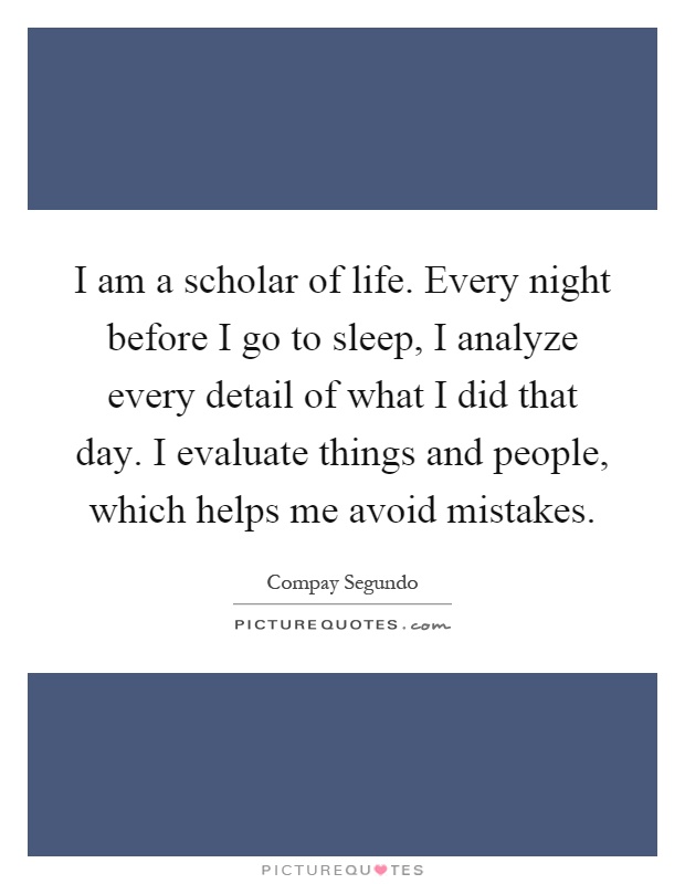 I am a scholar of life. Every night before I go to sleep, I analyze every detail of what I did that day. I evaluate things and people, which helps me avoid mistakes Picture Quote #1