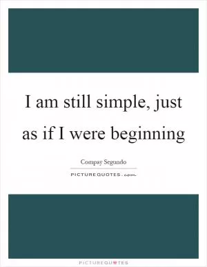 I am still simple, just as if I were beginning Picture Quote #1