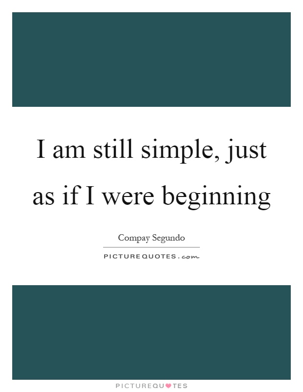 I am still simple, just as if I were beginning Picture Quote #1