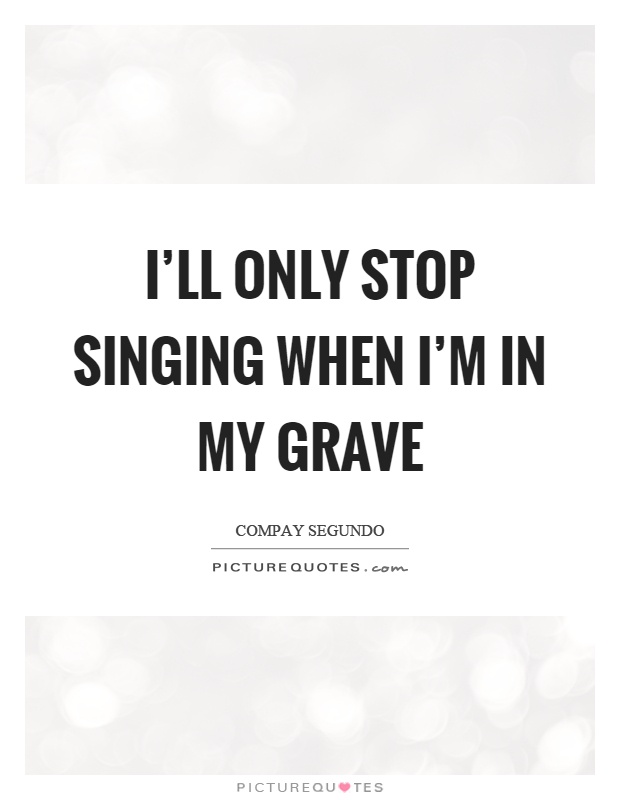 I'll only stop singing when I'm in my grave Picture Quote #1
