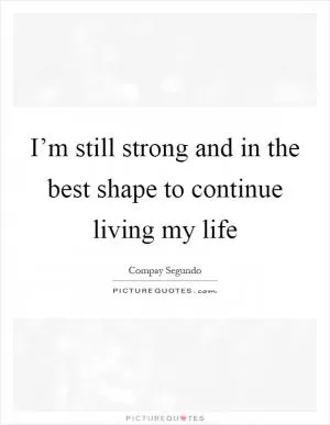 I’m still strong and in the best shape to continue living my life Picture Quote #1