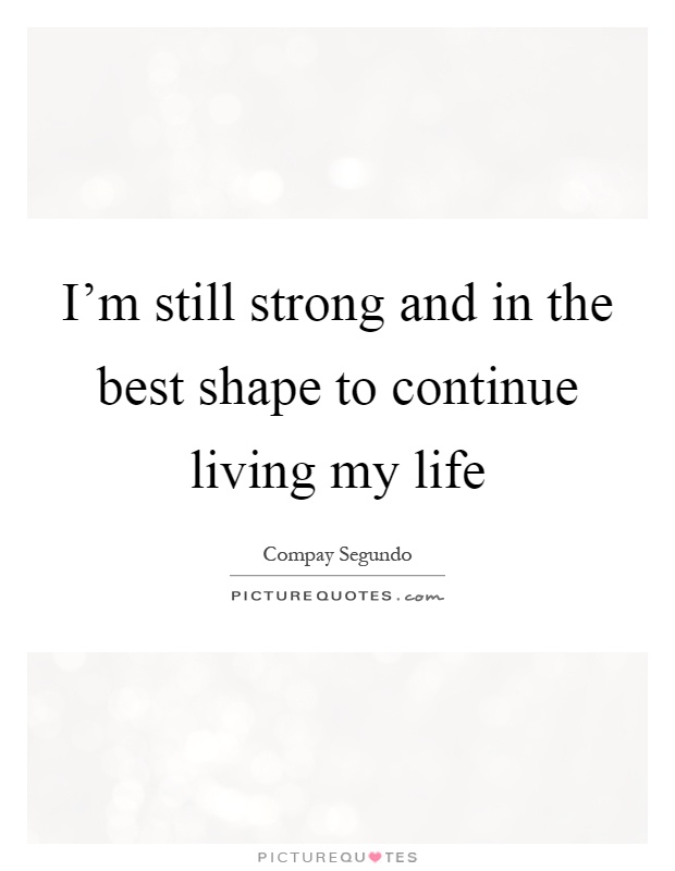 I'm still strong and in the best shape to continue living my life Picture Quote #1