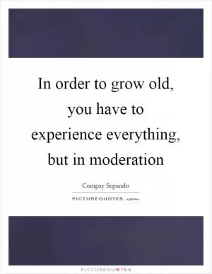 In order to grow old, you have to experience everything, but in moderation Picture Quote #1