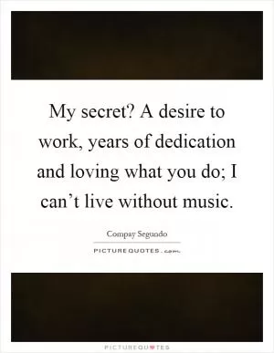 My secret? A desire to work, years of dedication and loving what you do; I can’t live without music Picture Quote #1