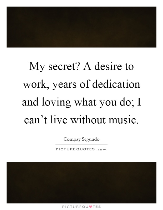 My secret? A desire to work, years of dedication and loving what you do; I can't live without music Picture Quote #1