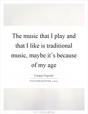 The music that I play and that I like is traditional music, maybe it’s because of my age Picture Quote #1