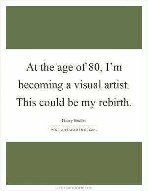 At the age of 80, I’m becoming a visual artist. This could be my rebirth Picture Quote #1