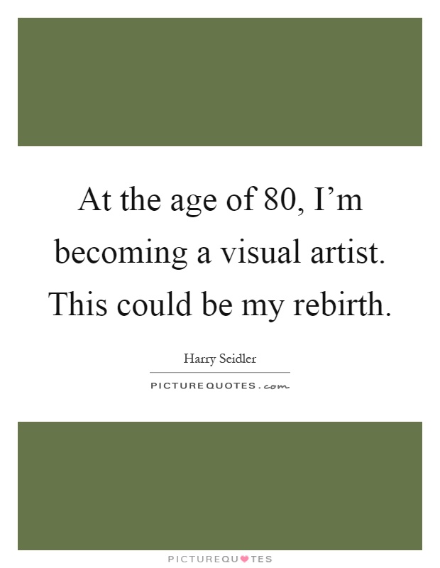 At the age of 80, I'm becoming a visual artist. This could be my rebirth Picture Quote #1