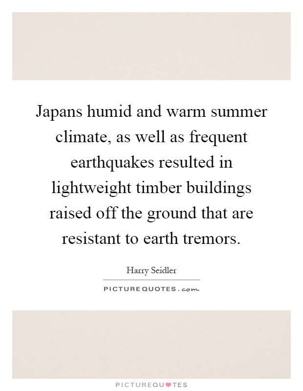 Japans humid and warm summer climate, as well as frequent earthquakes resulted in lightweight timber buildings raised off the ground that are resistant to earth tremors Picture Quote #1