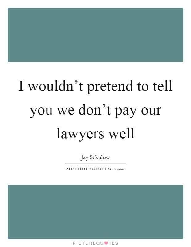 I wouldn't pretend to tell you we don't pay our lawyers well Picture Quote #1