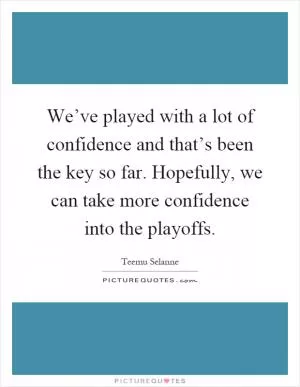We’ve played with a lot of confidence and that’s been the key so far. Hopefully, we can take more confidence into the playoffs Picture Quote #1