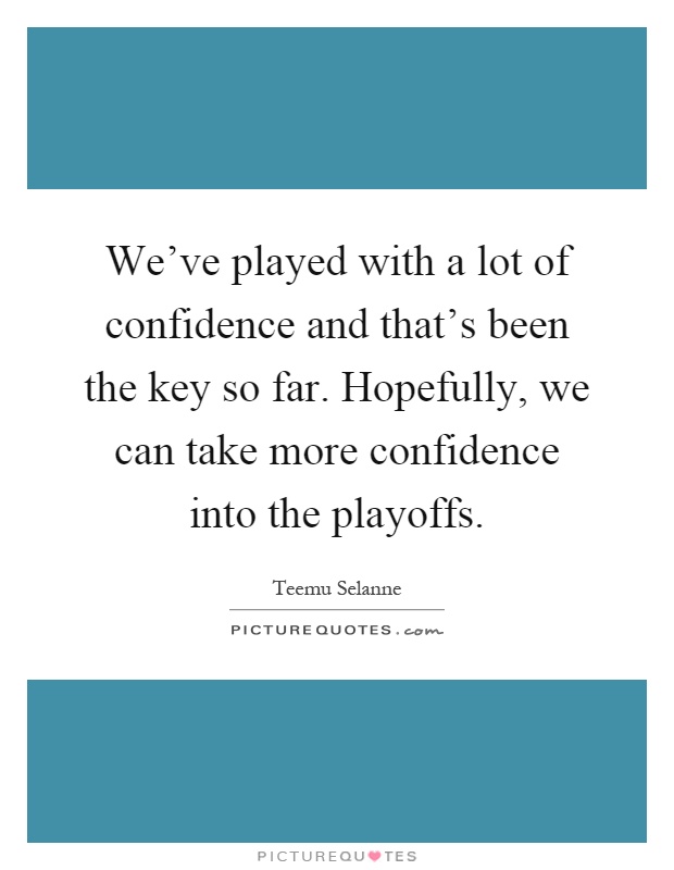 We've played with a lot of confidence and that's been the key so far. Hopefully, we can take more confidence into the playoffs Picture Quote #1