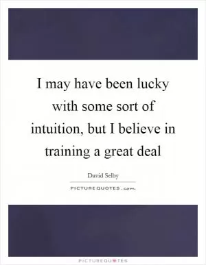 I may have been lucky with some sort of intuition, but I believe in training a great deal Picture Quote #1