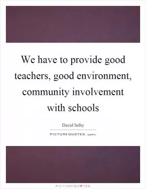 We have to provide good teachers, good environment, community involvement with schools Picture Quote #1
