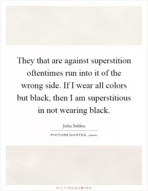 They that are against superstition oftentimes run into it of the wrong side. If I wear all colors but black, then I am superstitious in not wearing black Picture Quote #1