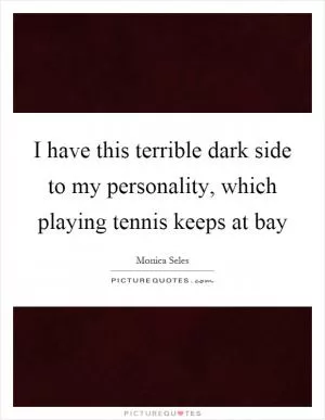 I have this terrible dark side to my personality, which playing tennis keeps at bay Picture Quote #1