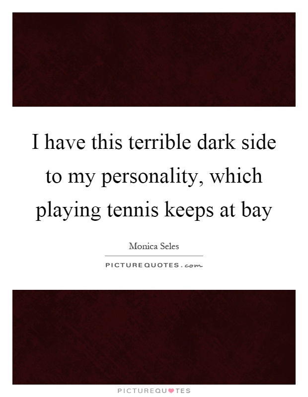I have this terrible dark side to my personality, which playing tennis keeps at bay Picture Quote #1