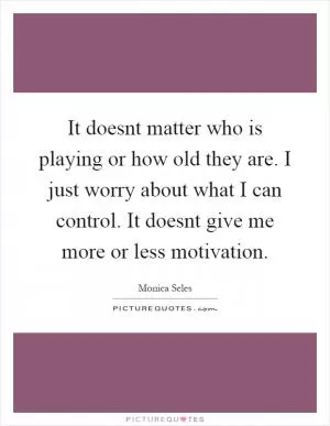 It doesnt matter who is playing or how old they are. I just worry about what I can control. It doesnt give me more or less motivation Picture Quote #1