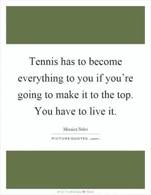 Tennis has to become everything to you if you’re going to make it to the top. You have to live it Picture Quote #1