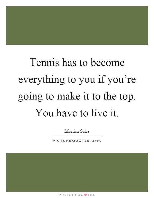 Tennis has to become everything to you if you're going to make it to the top. You have to live it Picture Quote #1