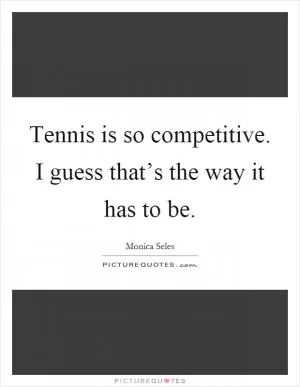 Tennis is so competitive. I guess that’s the way it has to be Picture Quote #1