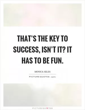 That’s the key to success, isn’t it? It has to be fun Picture Quote #1