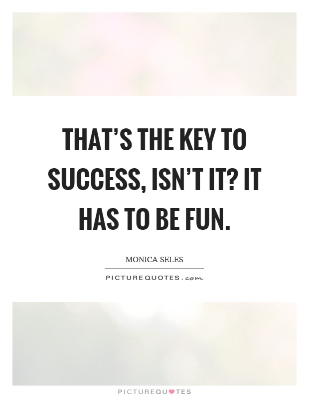 That's the key to success, isn't it? It has to be fun Picture Quote #1