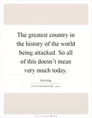 The greatest country in the history of the world being attacked. So all of this doesn’t mean very much today Picture Quote #1