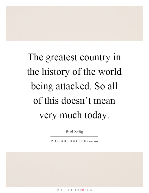 The greatest country in the history of the world being attacked. So all of this doesn't mean very much today Picture Quote #1