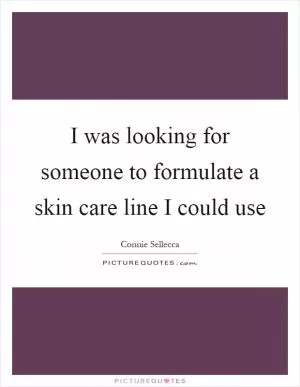 I was looking for someone to formulate a skin care line I could use Picture Quote #1