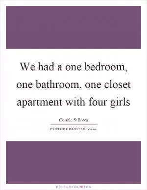 We had a one bedroom, one bathroom, one closet apartment with four girls Picture Quote #1