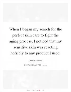 When I began my search for the perfect skin care to fight the aging process, I noticed that my sensitive skin was reacting horribly to any product I used Picture Quote #1