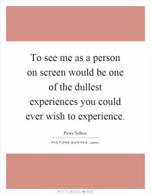 To see me as a person on screen would be one of the dullest experiences you could ever wish to experience Picture Quote #1