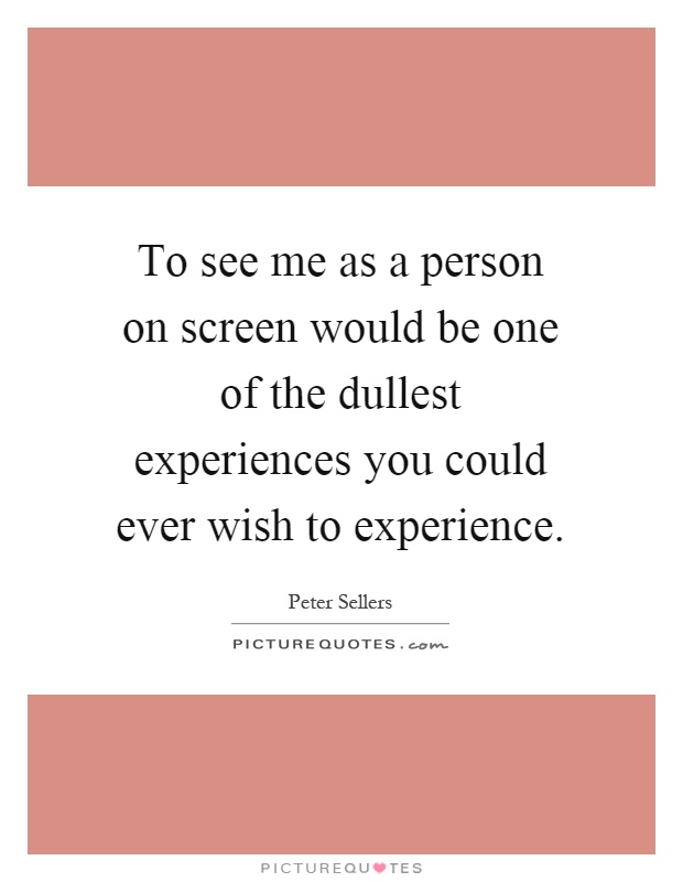 To see me as a person on screen would be one of the dullest experiences you could ever wish to experience Picture Quote #1