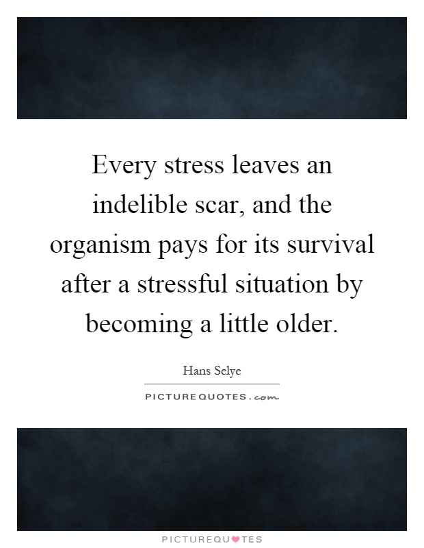 Every stress leaves an indelible scar, and the organism pays for its survival after a stressful situation by becoming a little older Picture Quote #1