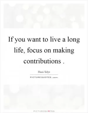 If you want to live a long life, focus on making contributions Picture Quote #1