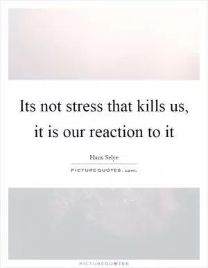 Its not stress that kills us, it is our reaction to it Picture Quote #1