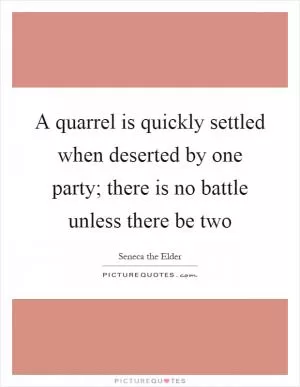 A quarrel is quickly settled when deserted by one party; there is no battle unless there be two Picture Quote #1