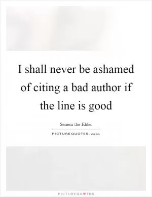 I shall never be ashamed of citing a bad author if the line is good Picture Quote #1