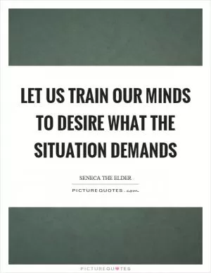 Let us train our minds to desire what the situation demands Picture Quote #1