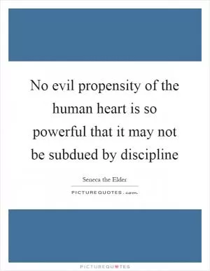 No evil propensity of the human heart is so powerful that it may not be subdued by discipline Picture Quote #1